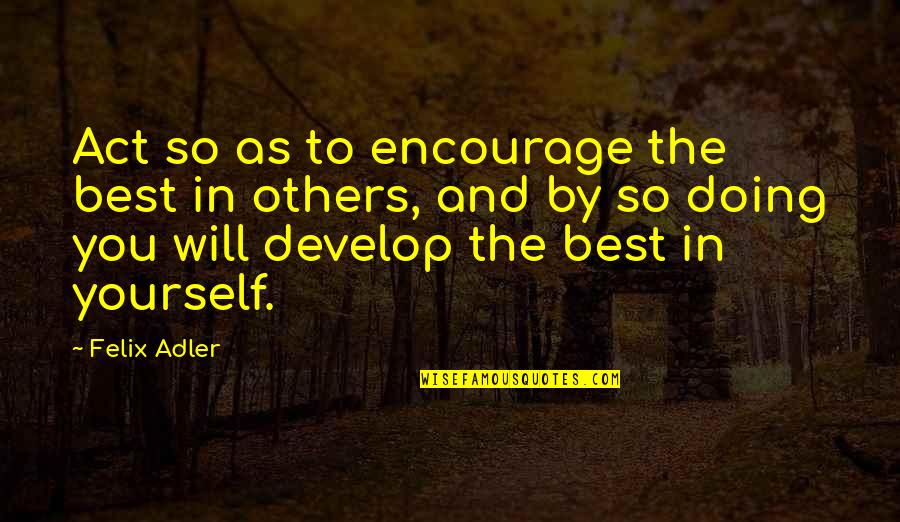 Doing Best For Yourself Quotes By Felix Adler: Act so as to encourage the best in