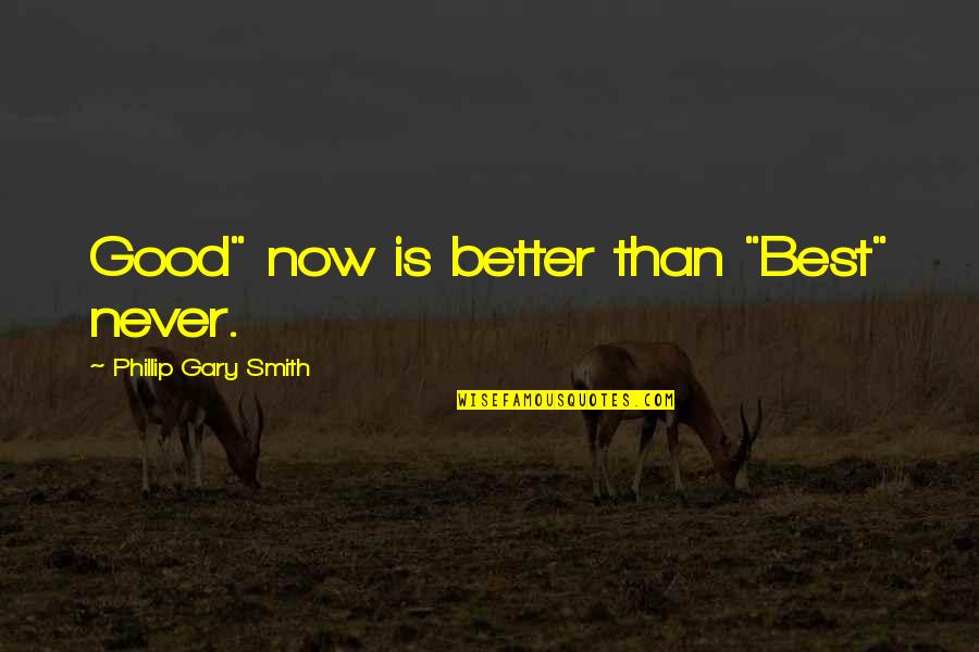Doing Better Than Quotes By Phillip Gary Smith: Good" now is better than "Best" never.