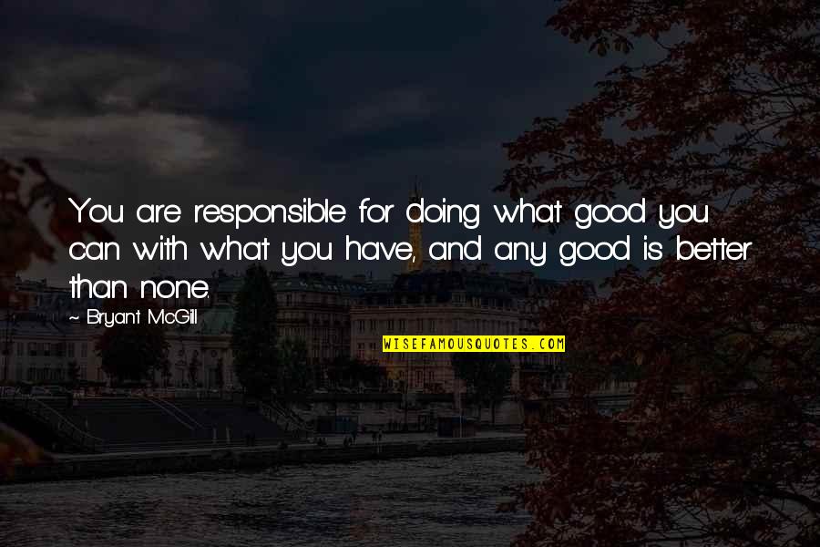 Doing Better Than You Quotes By Bryant McGill: You are responsible for doing what good you Doing Better Than You Quotes By Bryant McGill: You are responsible for doing what good you