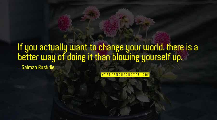 Doing Better Than You Quotes By Salman Rushdie: If you actually want to change your world, Doing Better Than You Quotes By Salman Rushdie: If you actually want to change your world,