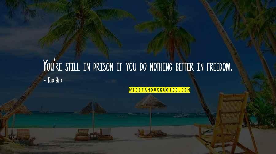 Doing Better Without You Quotes By Toba Beta: You're still in prison if you do nothing