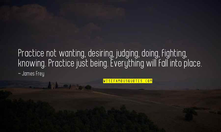 Doing Everything Quotes By James Frey: Practice not wanting, desiring, judging, doing, fighting, knowing.