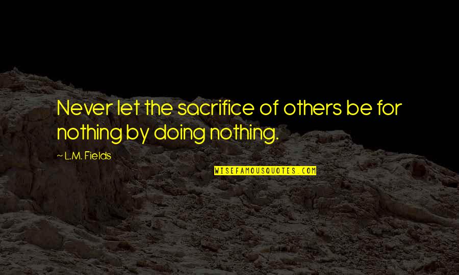 Doing For Others Quotes By L.M. Fields: Never let the sacrifice of others be for