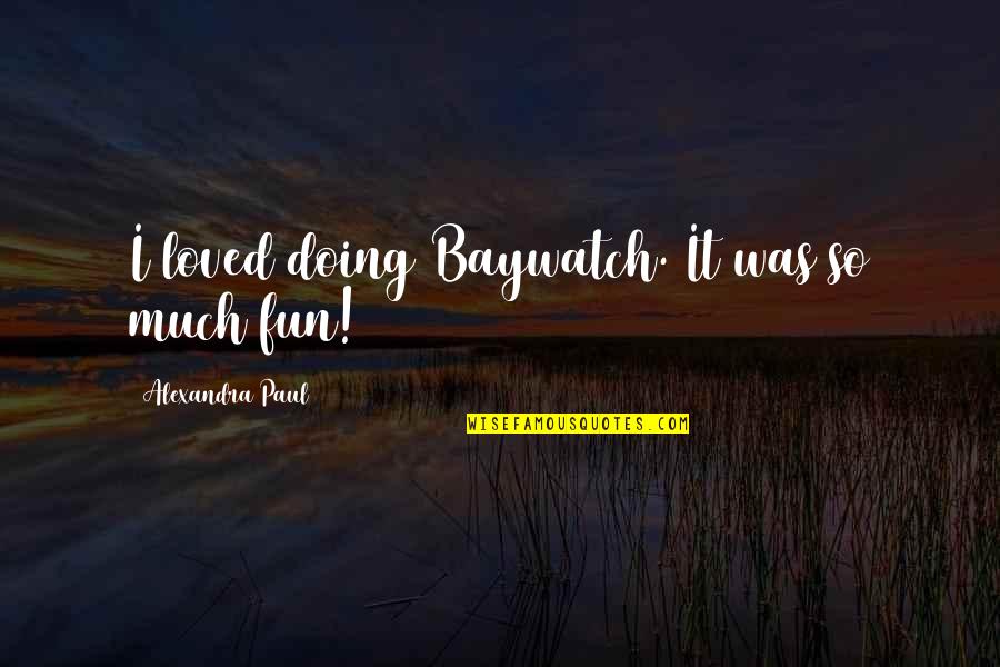 Doing Fun Quotes By Alexandra Paul: I loved doing Baywatch. It was so much