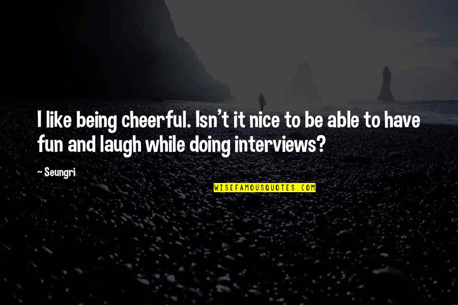 Doing Fun Quotes By Seungri: I like being cheerful. Isn't it nice to