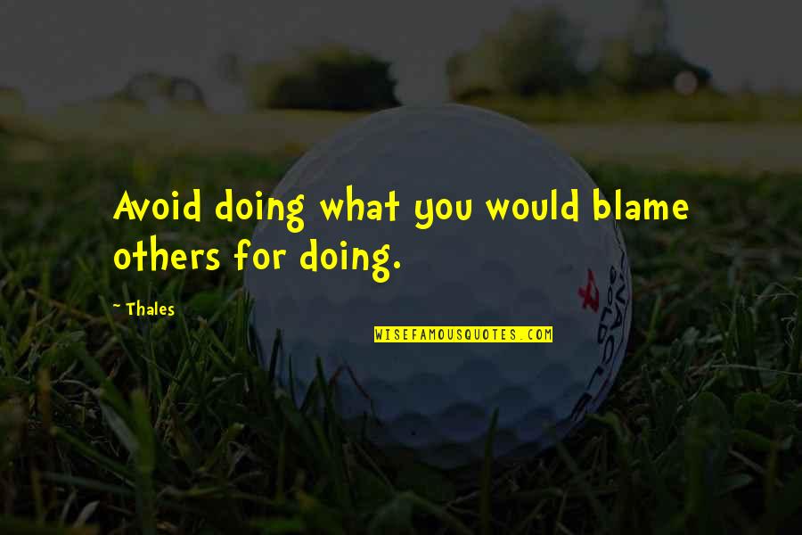 Doing Good In Life Quotes By Thales: Avoid doing what you would blame others for