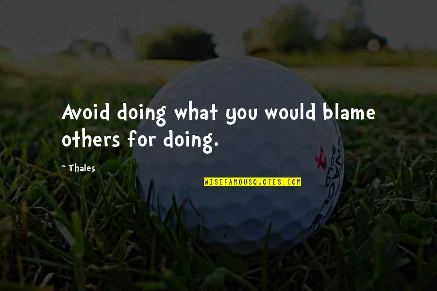 Doing Good To Others Quotes By Thales: Avoid doing what you would blame others for