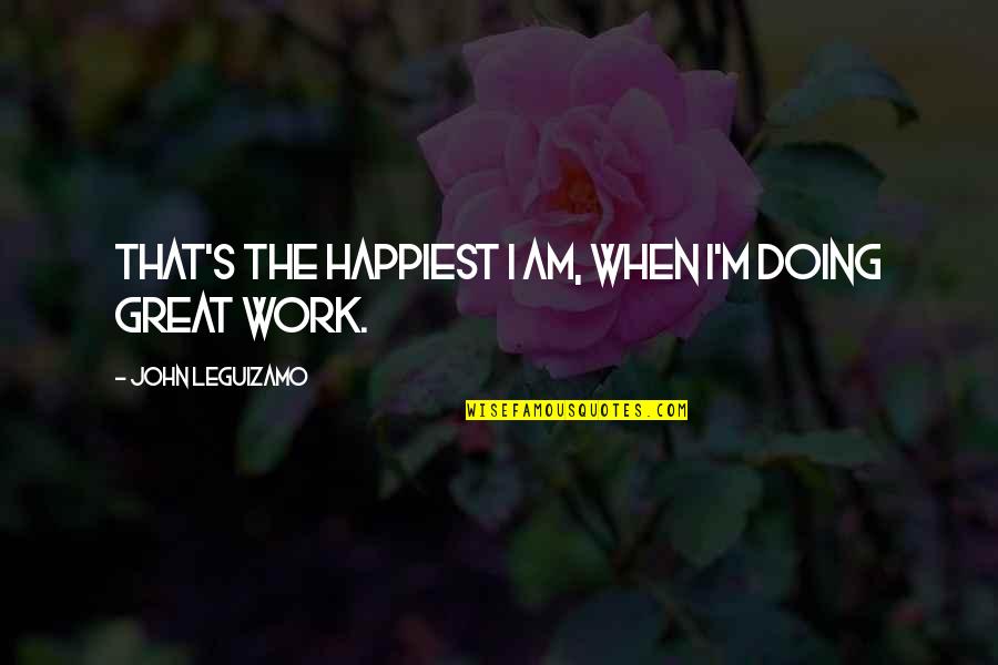 Doing Great Work Quotes By John Leguizamo: That's the happiest I am, when I'm doing