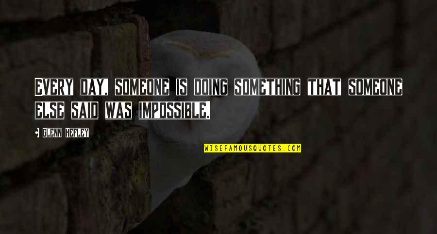Doing Impossible Quotes By Glenn Hefley: Every day, someone is doing something that someone