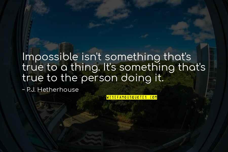 Doing Impossible Quotes By P.J. Hetherhouse: Impossible isn't something that's true to a thing.