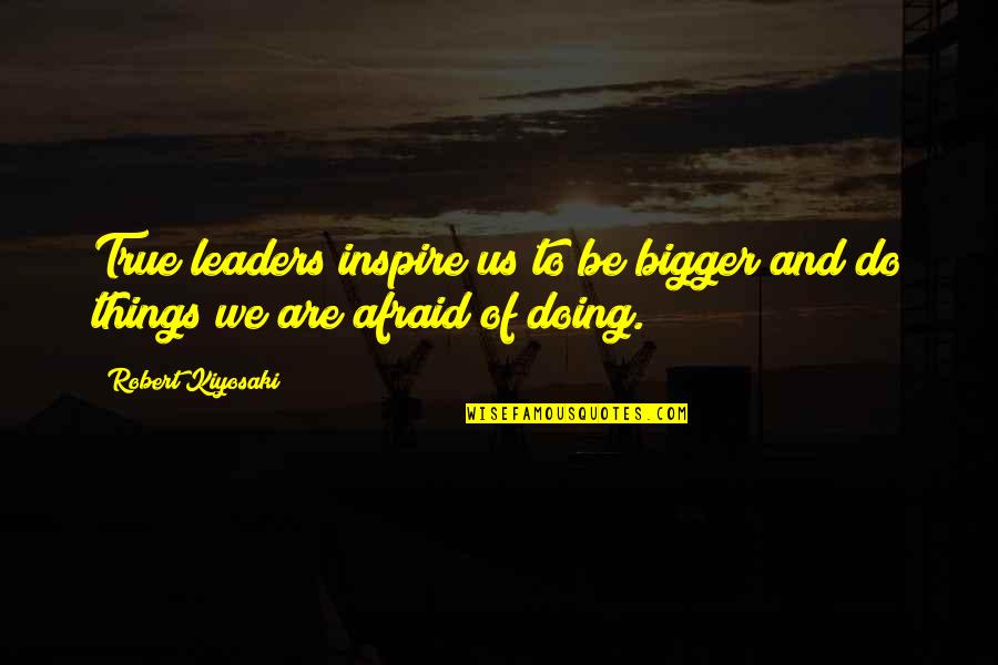 Doing It Afraid Quotes By Robert Kiyosaki: True leaders inspire us to be bigger and
