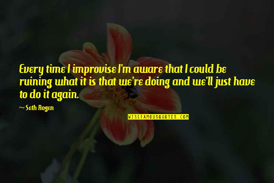 Doing It Again Quotes By Seth Rogen: Every time I improvise I'm aware that I