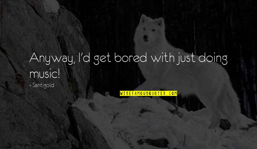 Doing It Anyway Quotes By Santigold: Anyway, I'd get bored with just doing music!