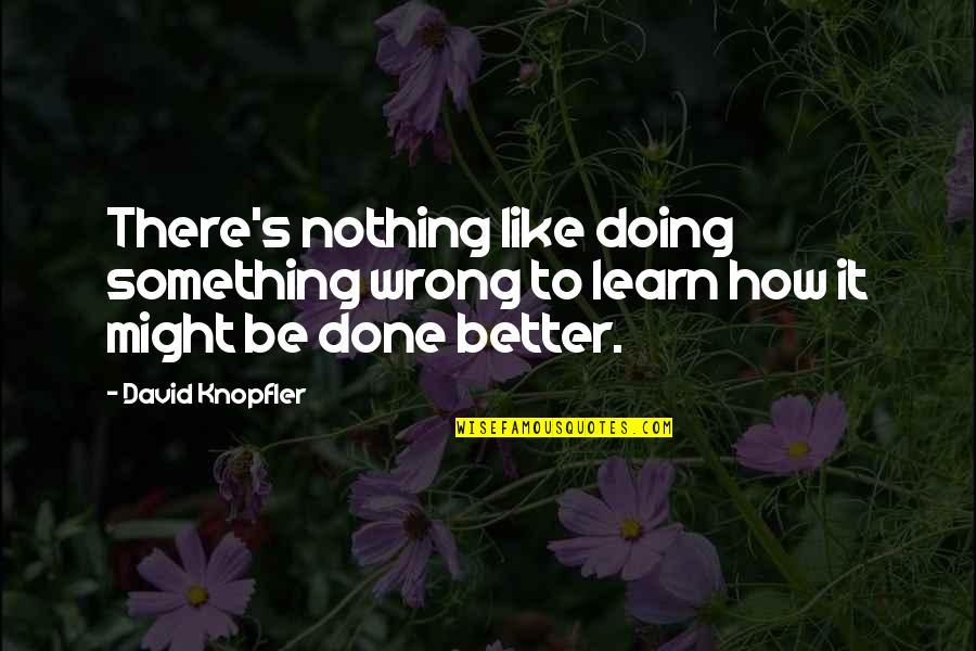 Doing It Better Quotes By David Knopfler: There's nothing like doing something wrong to learn