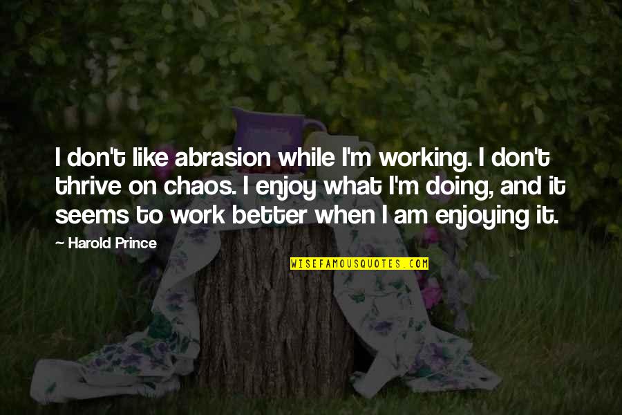 Doing It Better Quotes By Harold Prince: I don't like abrasion while I'm working. I Doing It Better Quotes By Harold Prince: I don't like abrasion while I'm working. I