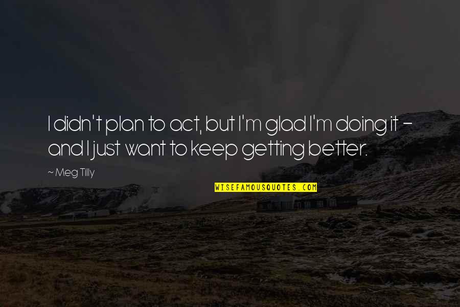 Doing It Better Quotes By Meg Tilly: I didn't plan to act, but I'm glad Doing It Better Quotes By Meg Tilly: I didn't plan to act, but I'm glad