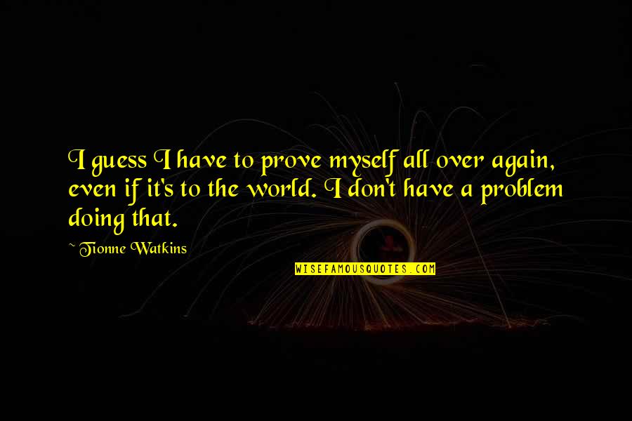 Doing It Quotes By Tionne Watkins: I guess I have to prove myself all