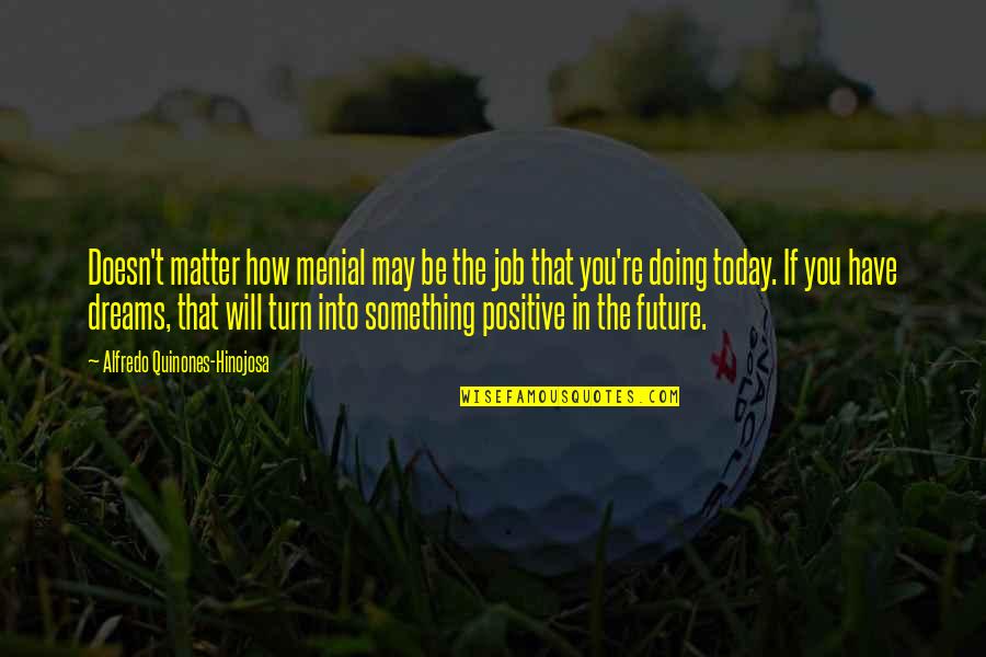 Doing It Today Quotes By Alfredo Quinones-Hinojosa: Doesn't matter how menial may be the job