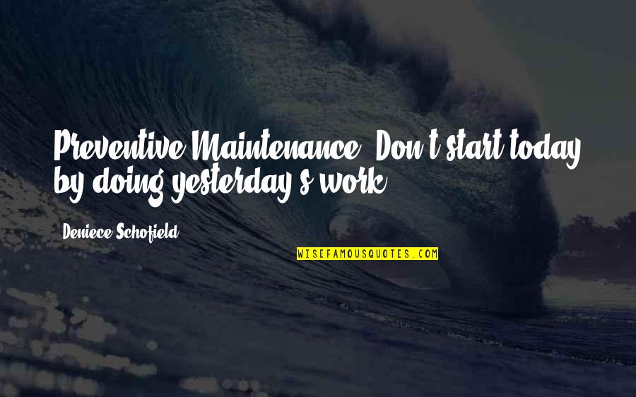 Doing It Today Quotes By Deniece Schofield: Preventive Maintenance: Don't start today by doing yesterday's