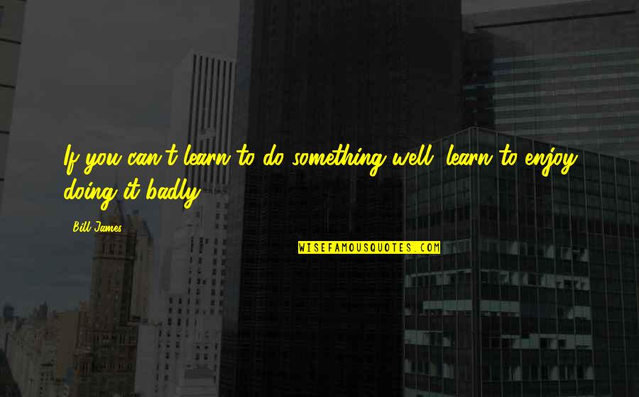 Doing It Well Quotes By Bill James: If you can't learn to do something well,