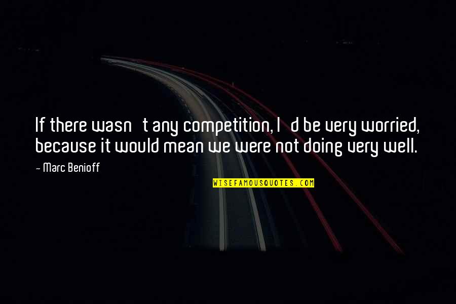 Doing It Well Quotes By Marc Benioff: If there wasn't any competition, I'd be very