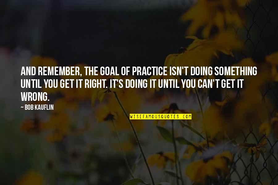 Doing It Wrong Quotes By Bob Kauflin: And remember, the goal of practice isn't doing