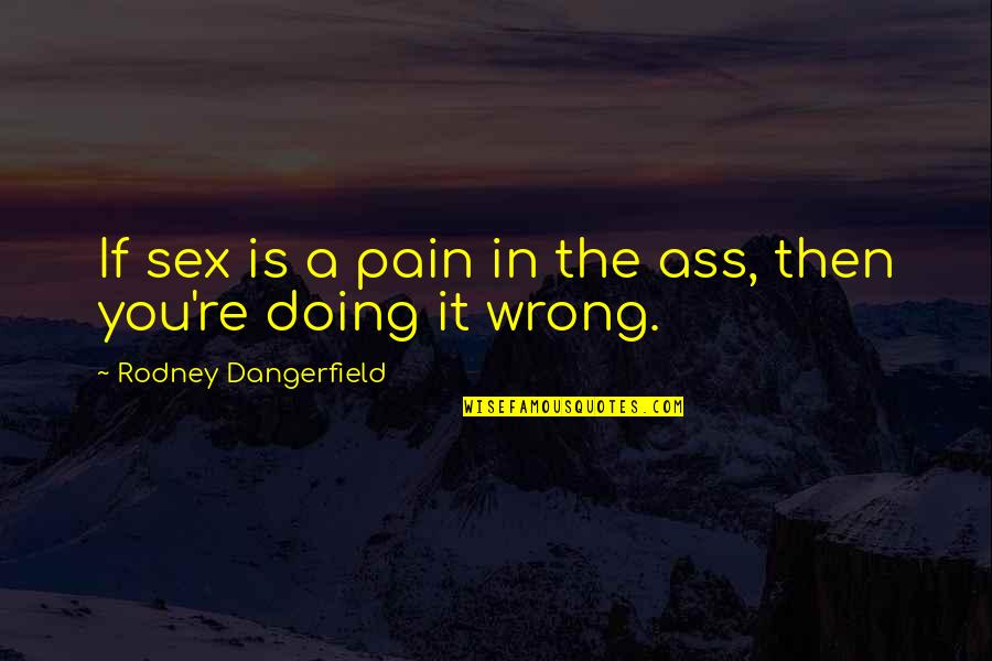 Doing It Wrong Quotes By Rodney Dangerfield: If sex is a pain in the ass,