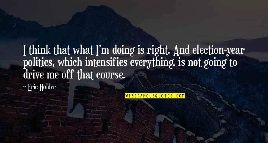 Doing Me From Now On Quotes By Eric Holder: I think that what I'm doing is right.