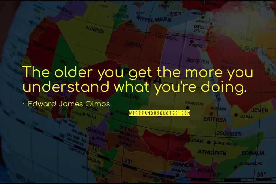 Doing More Quotes By Edward James Olmos: The older you get the more you understand