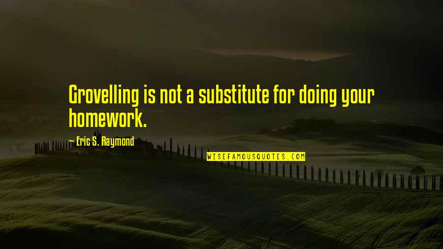 Doing My Homework Quotes By Eric S. Raymond: Grovelling is not a substitute for doing your Doing My Homework Quotes By Eric S. Raymond: Grovelling is not a substitute for doing your