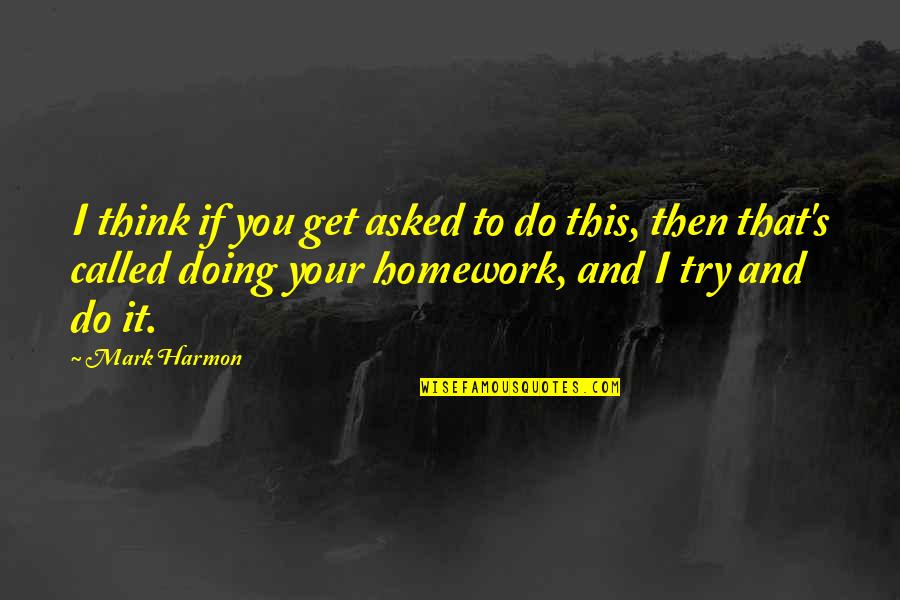 Doing My Homework Quotes By Mark Harmon: I think if you get asked to do Doing My Homework Quotes By Mark Harmon: I think if you get asked to do