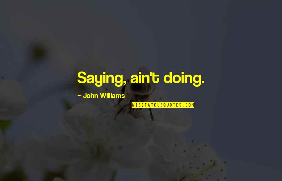 Doing Not Just Saying Quotes By John Williams: Saying, ain't doing.