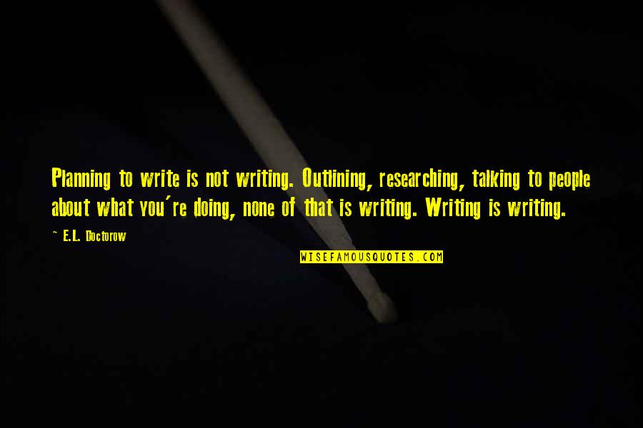 Doing Not Talking Quotes By E.L. Doctorow: Planning to write is not writing. Outlining, researching,