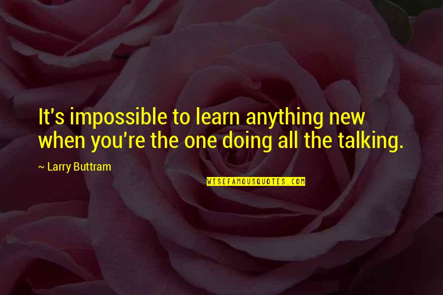 Doing Not Talking Quotes By Larry Buttram: It's impossible to learn anything new when you're