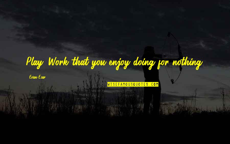 Doing Nothing Quotes By Evan Esar: Play: Work that you enjoy doing for nothing.