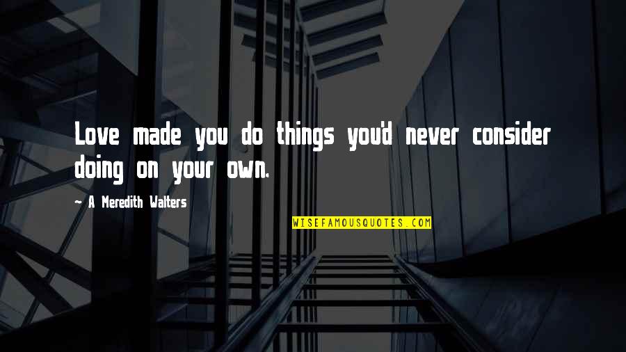 Doing On Your Own Quotes By A Meredith Walters: Love made you do things you'd never consider Doing On Your Own Quotes By A Meredith Walters: Love made you do things you'd never consider