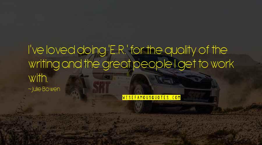 Doing Other People's Work Quotes By Julie Bowen: I've loved doing 'E.R.' for the quality of Doing Other People's Work Quotes By Julie Bowen: I've loved doing 'E.R.' for the quality of