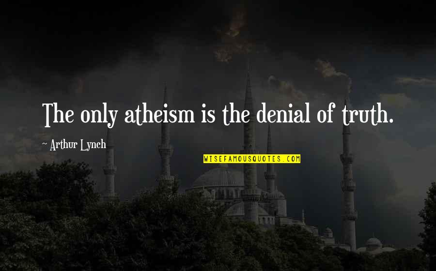 Doing Pointless Things Quotes By Arthur Lynch: The only atheism is the denial of truth.