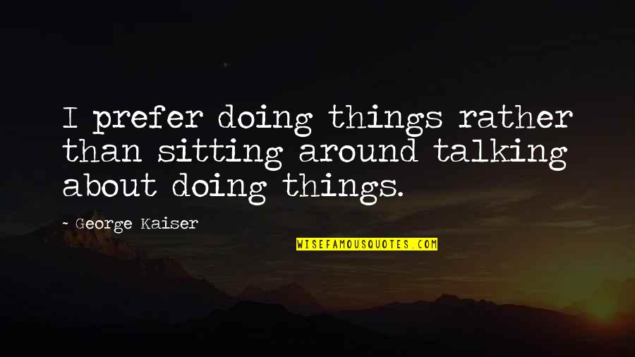 Doing Rather Than Talking Quotes By George Kaiser: I prefer doing things rather than sitting around