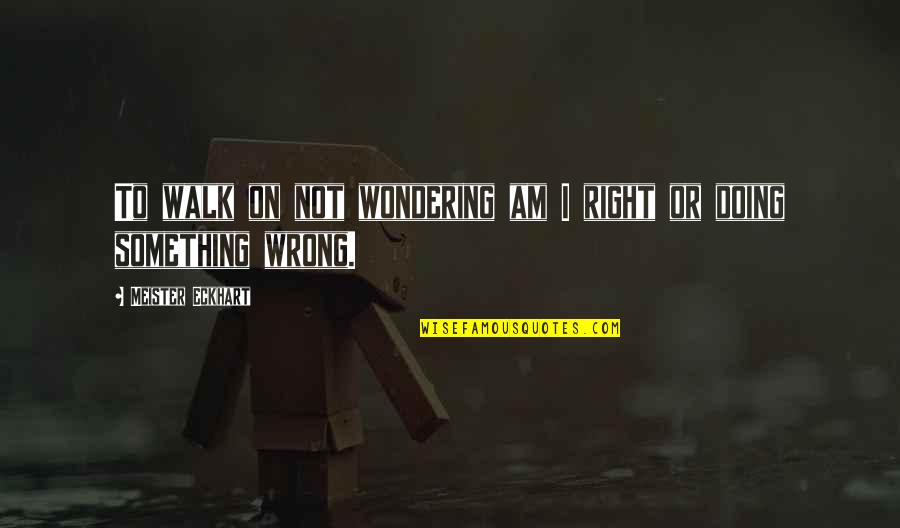 Doing Right And Wrong Quotes By Meister Eckhart: To walk on not wondering am I right