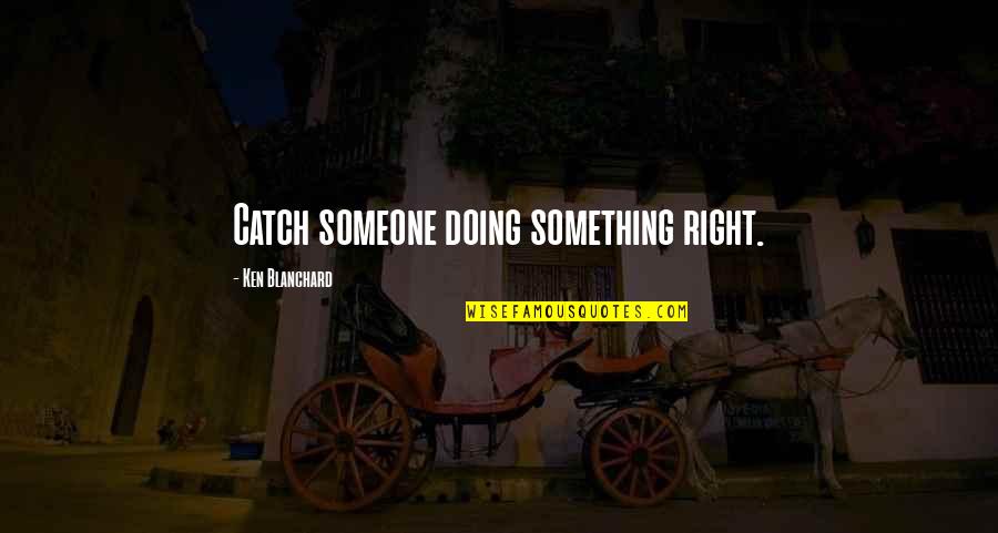 Doing Right By Someone Quotes By Ken Blanchard: Catch someone doing something right.