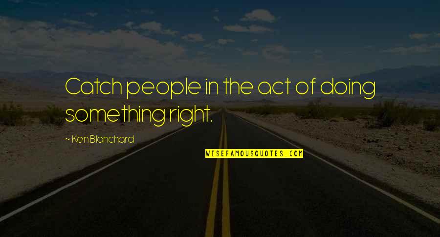 Doing Right Quotes By Ken Blanchard: Catch people in the act of doing something