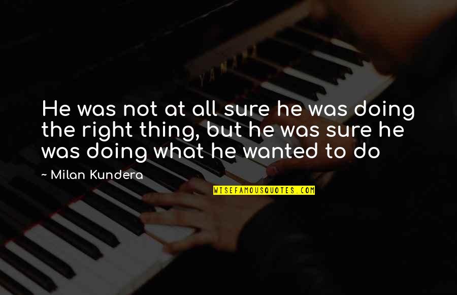 Doing Right Thing Quotes By Milan Kundera: He was not at all sure he was
