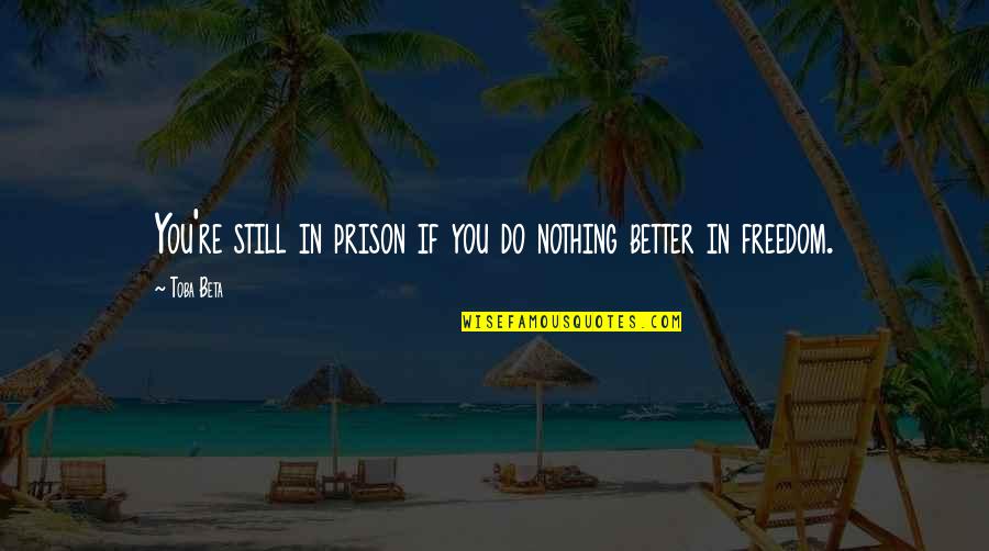 Doing So Much Better Without You Quotes By Toba Beta: You're still in prison if you do nothing