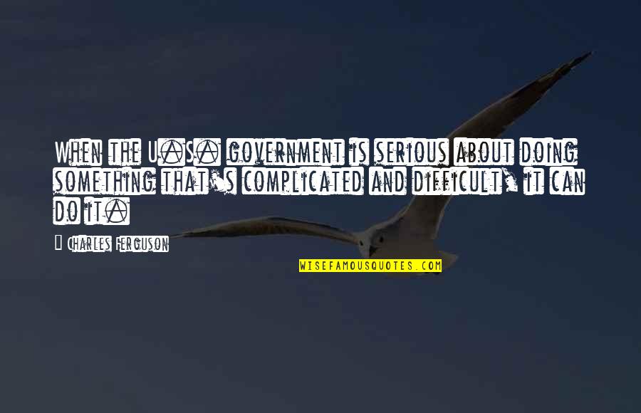 Doing Something About It Quotes By Charles Ferguson: When the U.S. government is serious about doing