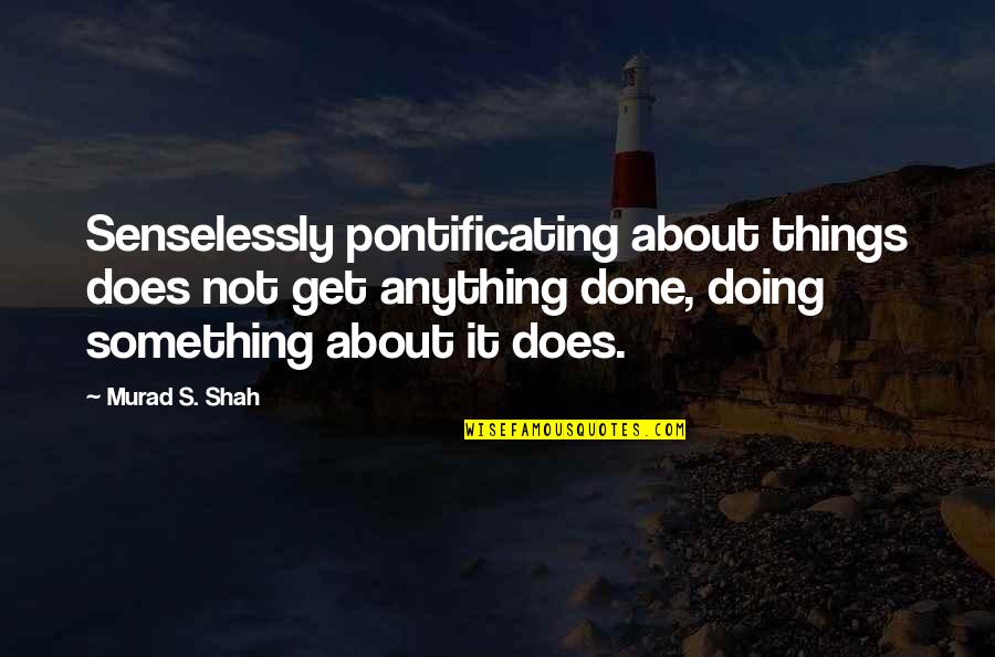 Doing Something About It Quotes By Murad S. Shah: Senselessly pontificating about things does not get anything