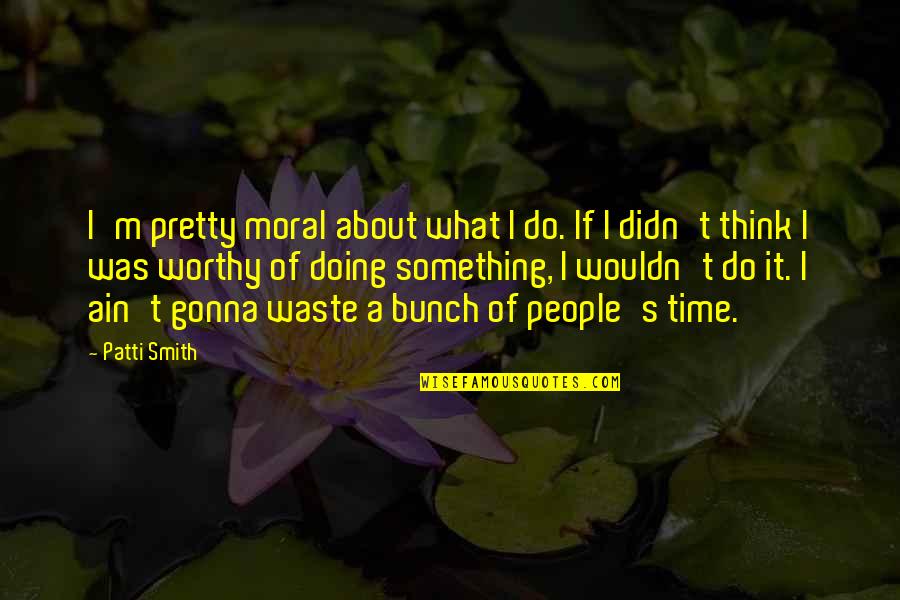 Doing Something About It Quotes By Patti Smith: I'm pretty moral about what I do. If