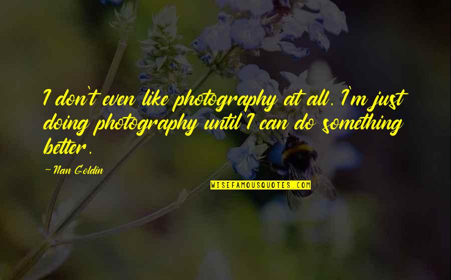 Doing Something Better Quotes By Nan Goldin: I don't even like photography at all. I'm
