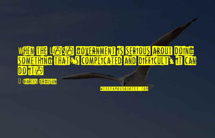 Doing Something Difficult Quotes By Charles Ferguson: When the U.S. government is serious about doing