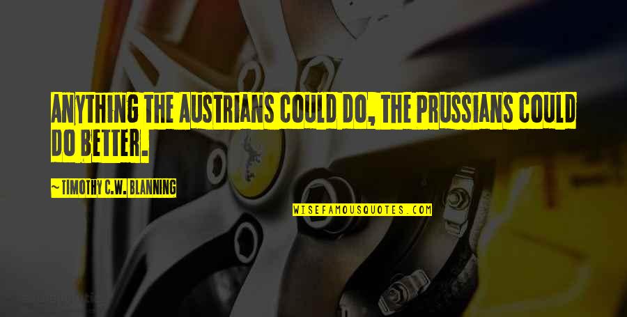 Doing Something For The First Time Quotes By Timothy C.W. Blanning: Anything the Austrians could do, the Prussians could Doing Something For The First Time Quotes By Timothy C.W. Blanning: Anything the Austrians could do, the Prussians could